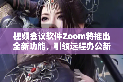 視頻會議軟件Zoom將推出全新功能，引領(lǐng)遠(yuǎn)程辦公新風(fēng)尚