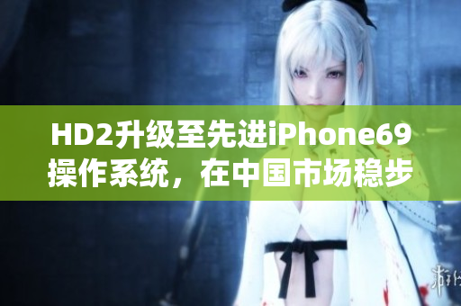 HD2升級(jí)至先進(jìn)iPhone69操作系統(tǒng)，在中國(guó)市場(chǎng)穩(wěn)步增長(zhǎng)