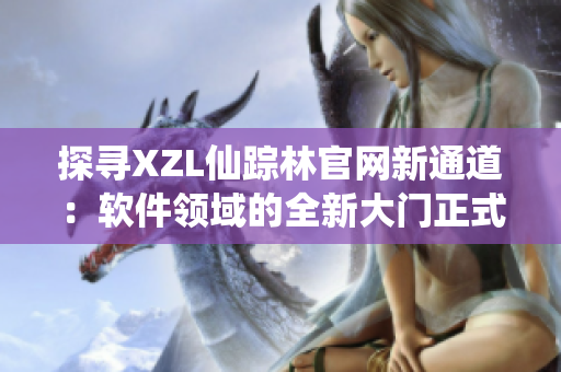 探尋XZL仙蹤林官網(wǎng)新通道：軟件領(lǐng)域的全新大門正式開啟