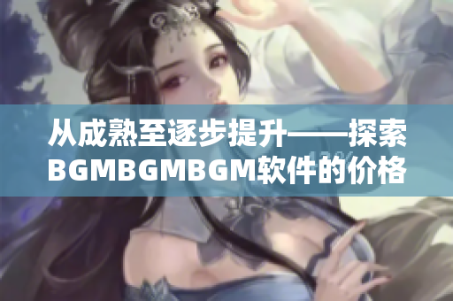 從成熟至逐步提升——探索BGMBGMBGM軟件的價格與發(fā)展