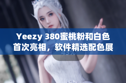 Yeezy 380蜜桃粉和白色首次亮相，軟件精選配色展示