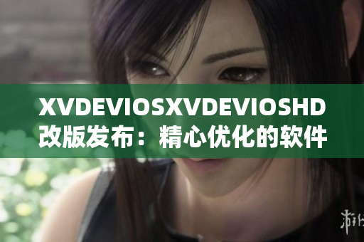 XVDEVIOSXVDEVIOSHD改版發(fā)布：精心優(yōu)化的軟件升級(jí)大揭秘!