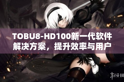 TOBU8-HD100新一代軟件解決方案，提升效率與用戶體驗