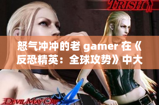 怒氣沖沖的老 gamer 在《反恐精英：全球攻勢(shì)》中大放異彩