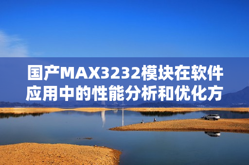 國產(chǎn)MAX3232模塊在軟件應(yīng)用中的性能分析和優(yōu)化方法