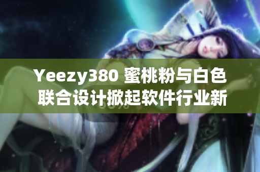 Yeezy380 蜜桃粉與白色 聯(lián)合設(shè)計(jì)掀起軟件行業(yè)新風(fēng)潮