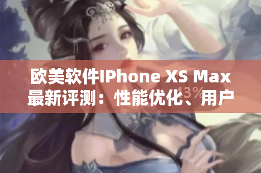 歐美軟件IPhone XS Max最新評測：性能優(yōu)化、用戶體驗(yàn)升級