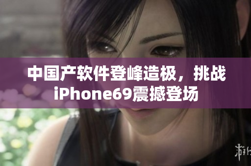 中國產(chǎn)軟件登峰造極，挑戰(zhàn)iPhone69震撼登場