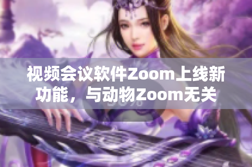 視頻會議軟件Zoom上線新功能，與動物Zoom無關(guān)