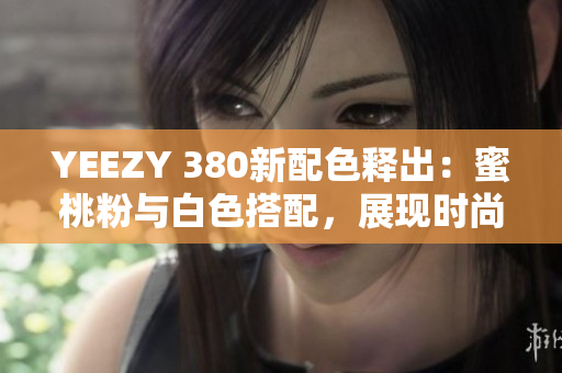 YEEZY 380新配色釋出：蜜桃粉與白色搭配，展現(xiàn)時尚軟件風(fēng)潮