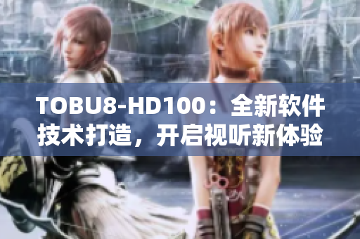 TOBU8-HD100：全新軟件技術(shù)打造，開啟視聽新體驗(yàn)