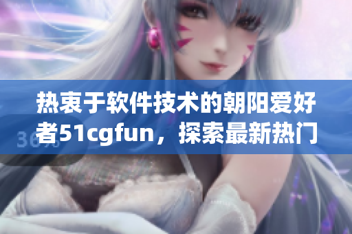 熱衷于軟件技術(shù)的朝陽(yáng)愛(ài)好者51cgfun，探索最新熱門(mén)軟件資訊