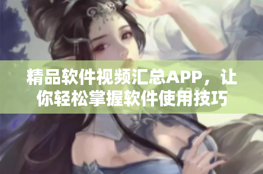 精品軟件視頻匯總APP，讓你輕松掌握軟件使用技巧