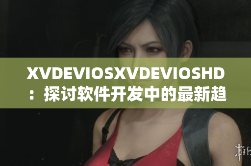 XVDEVIOSXVDEVIOSHD：探討軟件開發(fā)中的最新趨勢和挑戰(zhàn)