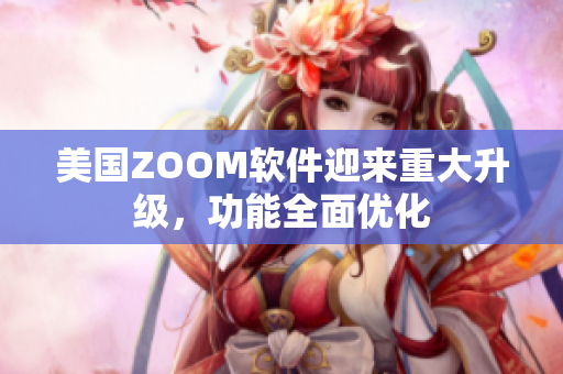 美國(guó)ZOOM軟件迎來(lái)重大升級(jí)，功能全面優(yōu)化