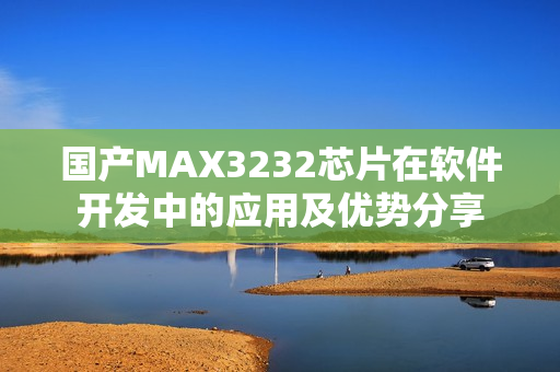 國(guó)產(chǎn)MAX3232芯片在軟件開發(fā)中的應(yīng)用及優(yōu)勢(shì)分享