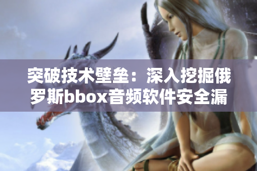 突破技術(shù)壁壘：深入挖掘俄羅斯bbox音頻軟件安全漏洞