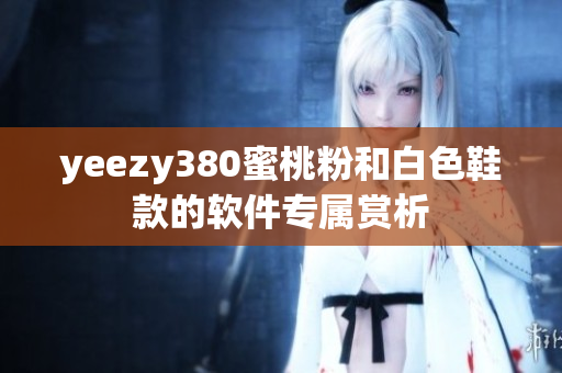 yeezy380蜜桃粉和白色鞋款的軟件專屬賞析