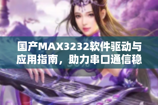 國產(chǎn)MAX3232軟件驅(qū)動與應(yīng)用指南，助力串口通信穩(wěn)定連接