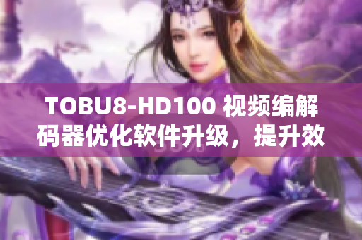 TOBU8-HD100 視頻編解碼器優(yōu)化軟件升級，提升效率和性能