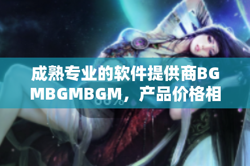 成熟專業(yè)的軟件提供商BGMBGMBGM，產(chǎn)品價格相對實惠