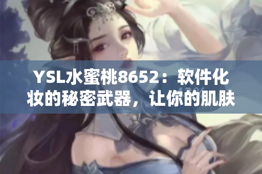 YSL水蜜桃8652：軟件化妝的秘密武器，讓你的肌膚煥發(fā)光彩