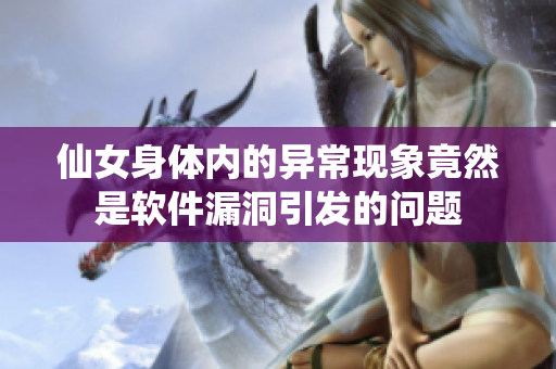 仙女身體內(nèi)的異?，F(xiàn)象竟然是軟件漏洞引發(fā)的問題