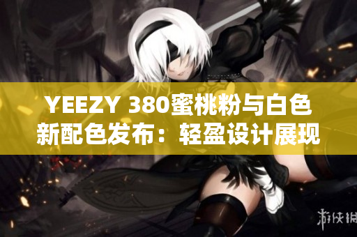 YEEZY 380蜜桃粉與白色新配色發(fā)布：輕盈設(shè)計展現(xiàn)軟件時尚魅力