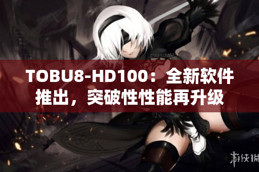 TOBU8-HD100：全新軟件推出，突破性性能再升級