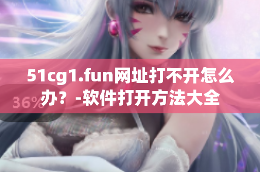 51cg1.fun網(wǎng)址打不開怎么辦？-軟件打開方法大全