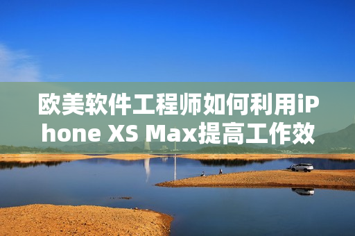 歐美軟件工程師如何利用iPhone XS Max提高工作效率？