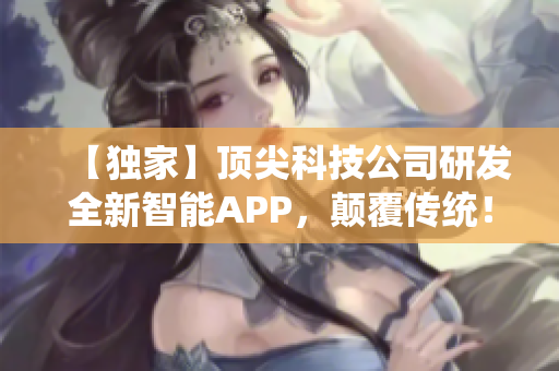 【獨(dú)家】頂尖科技公司研發(fā)全新智能APP，顛覆傳統(tǒng)！