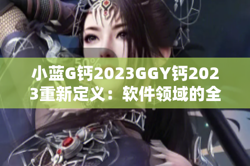 小藍G鈣2023GGY鈣2023重新定義：軟件領(lǐng)域的全新里程碑