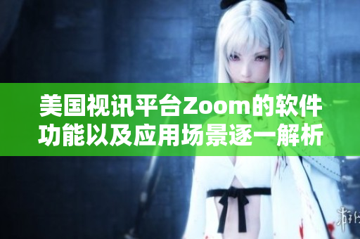 美國視訊平臺Zoom的軟件功能以及應(yīng)用場景逐一解析