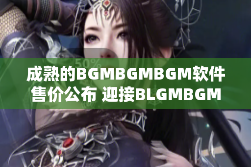 成熟的BGMBGMBGM軟件售價公布 迎接BLGMBGMBGM的到來