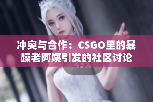 沖突與合作：CSGO里的暴躁老阿姨引發(fā)的社區(qū)討論