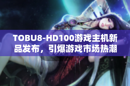 TOBU8-HD100游戲主機新品發(fā)布，引爆游戲市場熱潮