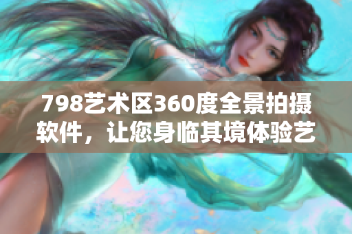 798藝術(shù)區(qū)360度全景拍攝軟件，讓您身臨其境體驗藝術(shù)之美