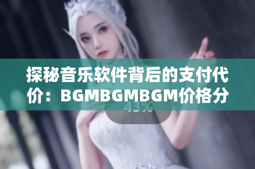 探秘音樂(lè)軟件背后的支付代價(jià)：BGMBGMBGM價(jià)格分析