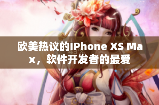 歐美熱議的IPhone XS Max，軟件開(kāi)發(fā)者的最?lèi)?ài)