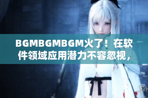 BGMBGMBGM火了！在軟件領(lǐng)域應(yīng)用潛力不容忽視，新價(jià)格馬上公布！