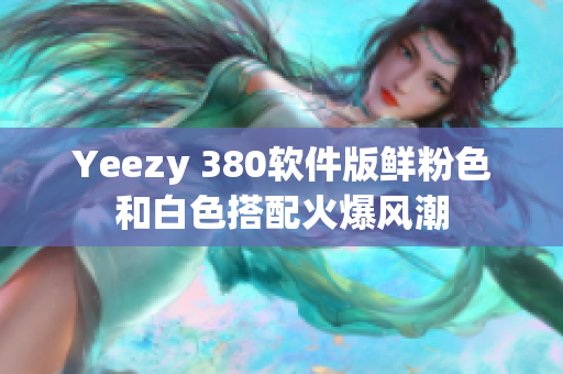 Yeezy 380軟件版鮮粉色和白色搭配火爆風(fēng)潮