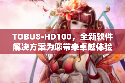 TOBU8-HD100，全新軟件解決方案為您帶來卓越體驗