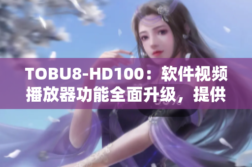 TOBU8-HD100：軟件視頻播放器功能全面升級(jí)，提供更出色影音體驗(yàn)