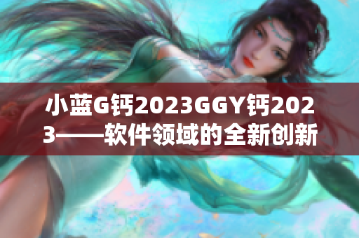 小藍(lán)G鈣2023GGY鈣2023——軟件領(lǐng)域的全新創(chuàng)新與科技突破