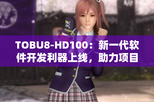 TOBU8-HD100：新一代軟件開發(fā)利器上線，助力項目管理效率飆升