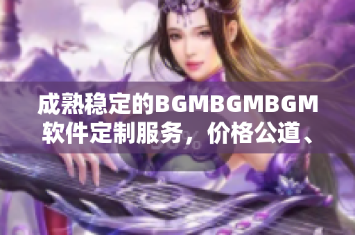 成熟穩(wěn)定的BGMBGMBGM軟件定制服務(wù)，價(jià)格公道、質(zhì)量保障