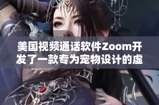 美國視頻通話軟件Zoom開發(fā)了一款專為寵物設(shè)計的虛擬互動功能