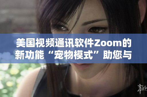 美國視頻通訊軟件Zoom的新功能“寵物模式”助您與可愛小伙伴親密互動(dòng)