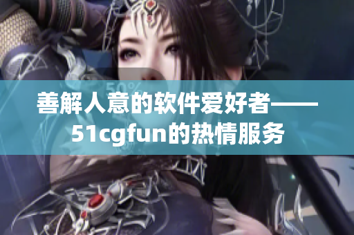 善解人意的軟件愛(ài)好者——51cgfun的熱情服務(wù)